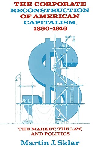 Read The Corporate Reconstruction of American Capitalism, 1890-1916: The Market, the Law, and Politics, written by Martin J. Sklar