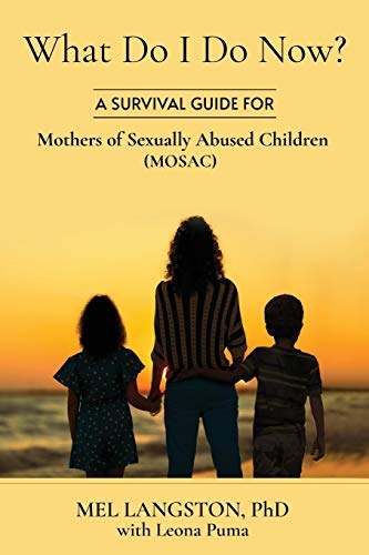 Read What Do I Do Now? A Survival Guide for Mothers of Sexually Abused Children (MOSAC), written by Mel Langston PhD; Leona Puma Read What Do I Do Now? A Survival Guide for Mothers of Sexually Abused Children (MOSAC), written by Mel Langston PhD; Leona Puma