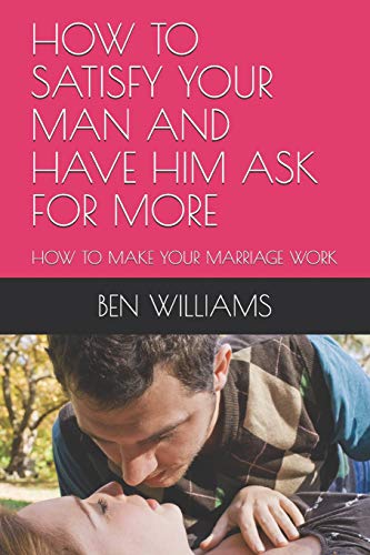 Read HOW TO SATISFY YOUR MAN AND HAVE HIM ASK FOR MORE: HOW TO MAKE YOUR MARRIAGE WORK, written by BEN WILLIAMS Read HOW TO SATISFY YOUR MAN AND HAVE HIM ASK FOR MORE: HOW TO MAKE YOUR MARRIAGE WORK, written by BEN WILLIAMS