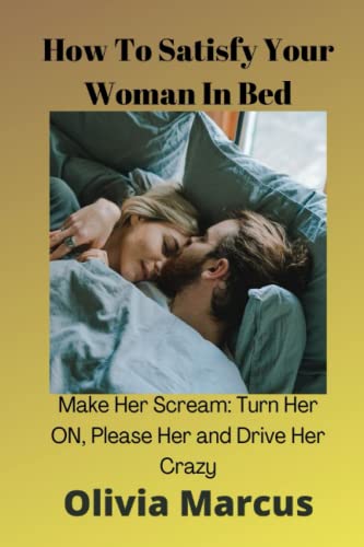 Read How To Satisfy Your Woman In Bed: Make Her Scream: Turn Her ON, Please Her and Drive Her Crazy, written by Olivia Marcus