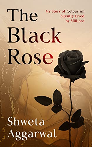 Read The Black Rose: My Story of Colorism (Colourism), Silently Lived by Millions, written by Shweta Aggarwal