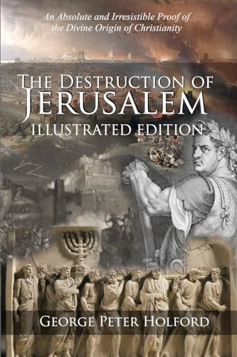 Read The Destruction of Jerusalem: Illustrated Edition: An Absolute and Irresistible Proof of the Divine Origin of Christianity, written by George Peter Holford Read The Destruction of Jerusalem: Illustrated Edition: An Absolute and Irresistible Proof of the Divine Origin of Christianity, written by George Peter Holford