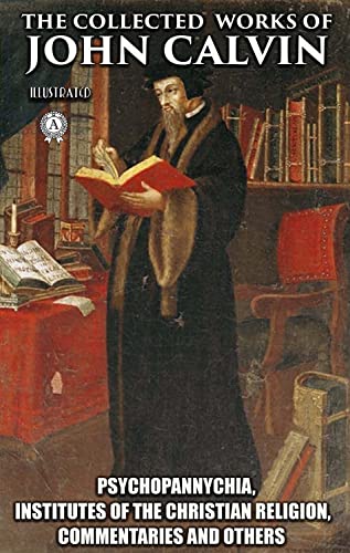 Read The Collected Works of John Calvin. Illustated: Psychopannychia, Institutes of the Christian Religion, Commentaries and others, written by John Calvin