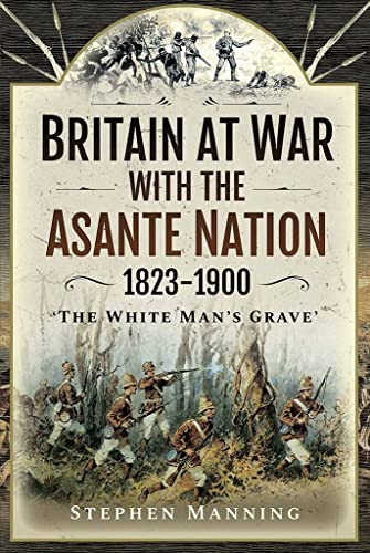 Read Britain at War with the Asante Nation 1823-1900: 'The White Man's Grave', written by Stephen Manning