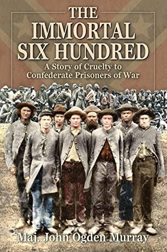 Read The Immortal Six Hundred: A Story of Cruelty to Confederate Prisoners of War, written by Maj. John Odgen Murray Read The Immortal Six Hundred: A Story of Cruelty to Confederate Prisoners of War, written by Maj. John Odgen Murray