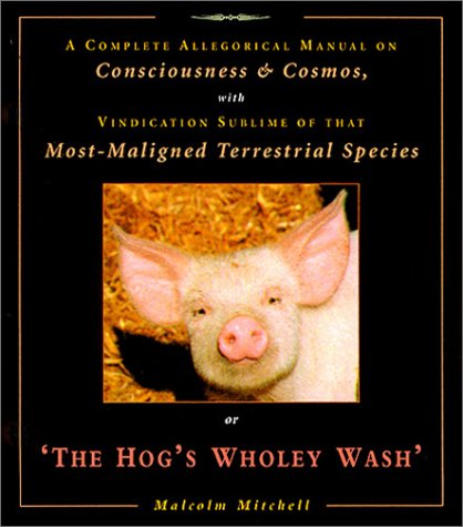 Read The Hog's Wholey Wash: A Complete Allegorical Manual on Consciousness & Cosmos, With Vindication Sublime of That Most Maligned Terrestrial Species, written by Malcolm Mitchell Read The Hog's Wholey Wash: A Complete Allegorical Manual on Consciousness & Cosmos, With Vindication Sublime of That Most Maligned Terrestrial Species, written by Malcolm Mitchell