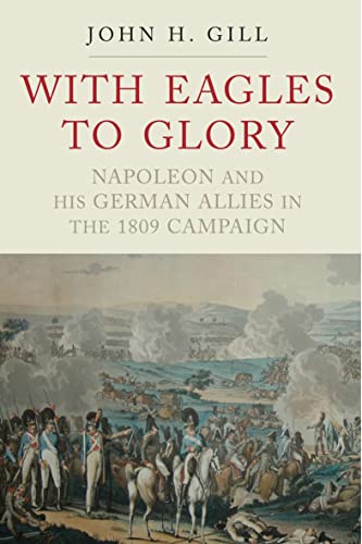 Read With Eagles to Glory: Napoleon and his German Allies in the 1809 Campaign, written by John H. Gill