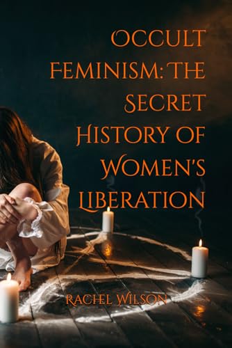 Read Occult Feminism: The Secret History of Women's Liberation, written by Rachel Wilson Read Occult Feminism: The Secret History of Women's Liberation, written by Rachel Wilson