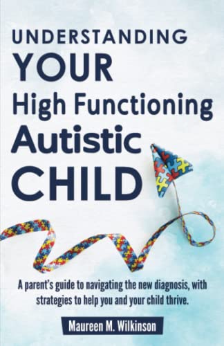 Read Understanding Your High Functioning Autistic Child: A Parent's Guide To Navigating The New Diagnosis, With Strategies To Help You And Your Child Thrive., written by Maureen M. Wilkinson Read Understanding Your High Functioning Autistic Child: A Parent's Guide To Navigating The New Diagnosis, With Strategies To Help You And Your Child Thrive., written by Maureen M. Wilkinson