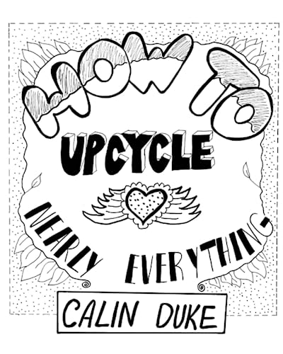 Read How To Upcycle Nearly Everything, written by Calin Duke