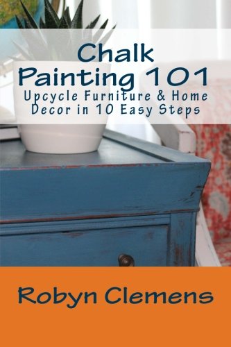Read Chalk Painting 101: Upcycle Furniture and Home Decor in 10 Easy Steps, written by Robyn Clemens Ed.S