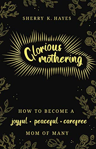 Read Glorious Mothering: How to become a joyful, peaceful, care-free, mom of many, written by Sherry K. Hayes Read Glorious Mothering: How to become a joyful, peaceful, care-free, mom of many, written by Sherry K. Hayes