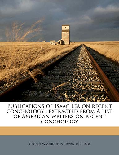 Read Publications of Isaac Lea on Recent Conchology: Extracted from a List of American Writers on Recent Conchology, written by George Washington Tryon