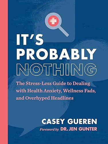 Read It's Probably Nothing: The Stress-Less Guide to Dealing with Health Anxiety, Wellness Fads, and Overhyped Headlines, written by Casey Gueren Read It's Probably Nothing: The Stress-Less Guide to Dealing with Health Anxiety, Wellness Fads, and Overhyped Headlines, written by Casey Gueren