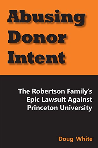 Read Abusing Donor Intent: The Robertson Family's Epic Lawsuit Against Princeton University, written by Doug White Read Abusing Donor Intent: The Robertson Family's Epic Lawsuit Against Princeton University, written by Doug White