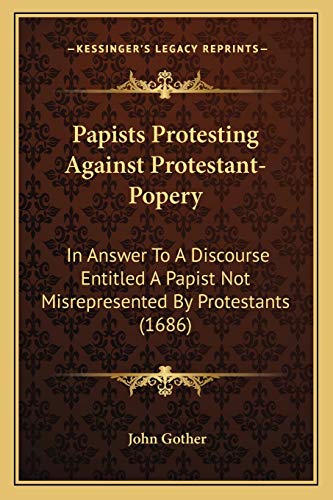 Read Papists Protesting Against Protestant-Popery: In Answer To A Discourse Entitled A Papist Not Misrepresented By Protestants (1686), written by John Gother