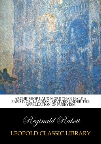 Read Archbishop Laud more than half a papist: or, Laudism, revived under the appellation of Puseyism, written by Reginald Rabett