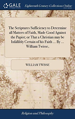Read The Scriptures Sufficiency to Determine all Matters of Faith, Made Good Against the Papist; or That a Christian may be Infallibly Certain of his Faith ... By ... William Twisse,, written by William Twisse