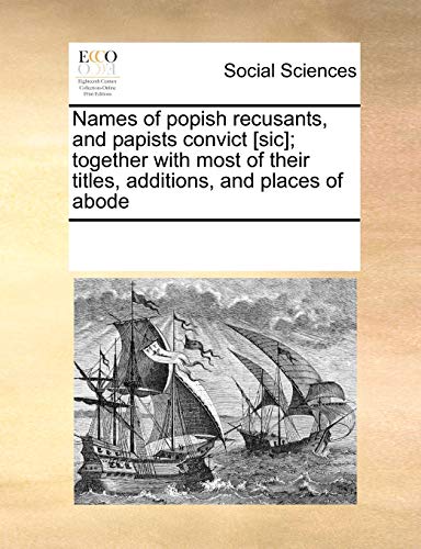 Read Names of Popish Recusants, and Papists Convict [Sic]; Together with Most of Their Titles, Additions, and Places of Abode, written by Multiple Contributors
