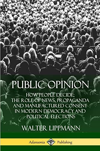 Read Public Opinion: How People Decide; The Role of News, Propaganda and Manufactured Consent in Modern Democracy and Political Elections, written by Walter Lippmann Read Public Opinion: How People Decide; The Role of News, Propaganda and Manufactured Consent in Modern Democracy and Political Elections, written by Walter Lippmann