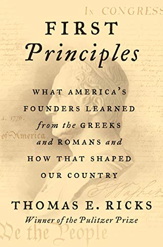 Read First Principles: What America's Founders Learned from the Greeks and Romans and How That Shaped Our Country, written by Thomas E. Ricks