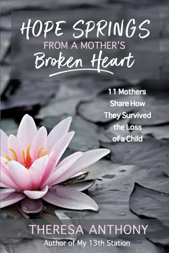 Read Hope Springs from a Mother's Broken Heart: 11 Mothers Share How They Survived the Loss of a Child, written by Theresa Anthony Read Hope Springs from a Mother's Broken Heart: 11 Mothers Share How They Survived the Loss of a Child, written by Theresa Anthony