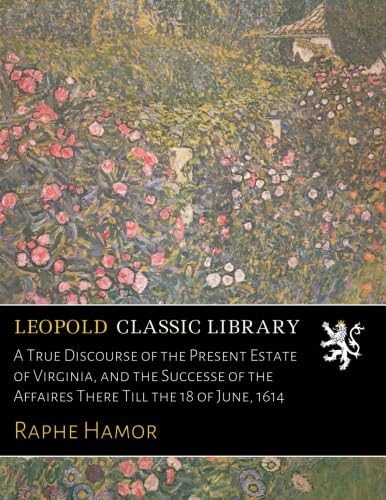 Read A True Discourse of the Present Estate of Virginia, and the Successe of the Affaires There Till the 18 of June, 1614, written by Raphe Hamor