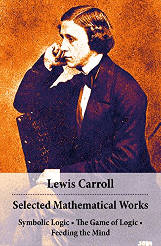 Read Selected Mathematical Works: Symbolic Logic + The Game of Logic + Feeding the Mind: by Charles Lutwidge Dodgson, alias Lewis Carroll, written by Lewis Carroll